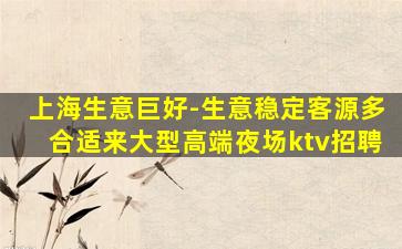 上海生意巨好-生意稳定客源多合适来大型高端夜场ktv招聘